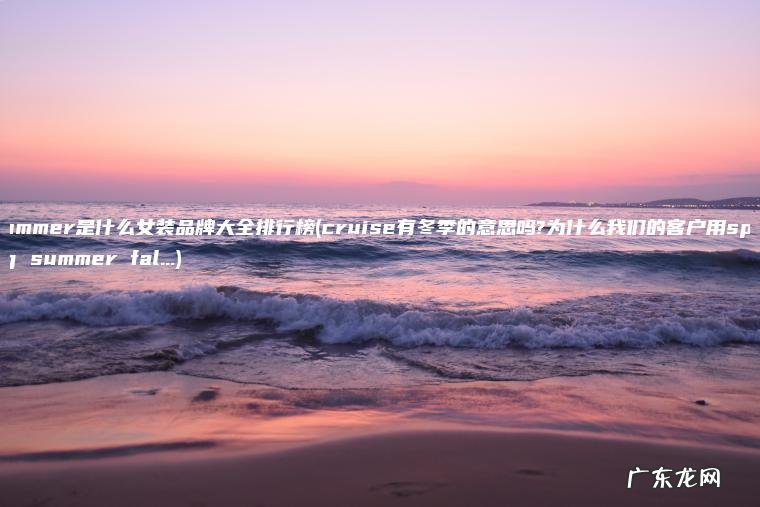 summer是什么女装品牌大全排行榜(cruise有冬季的意思吗?为什么我们的客户用spring summer fal…)