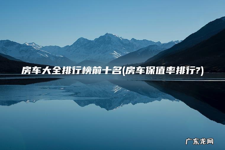 房车大全排行榜前十名(房车保值率排行?)