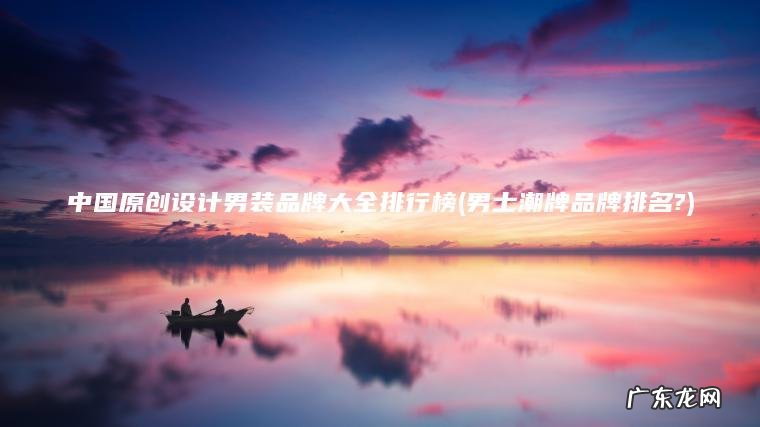 中国原创设计男装品牌大全排行榜(男士潮牌品牌排名?)