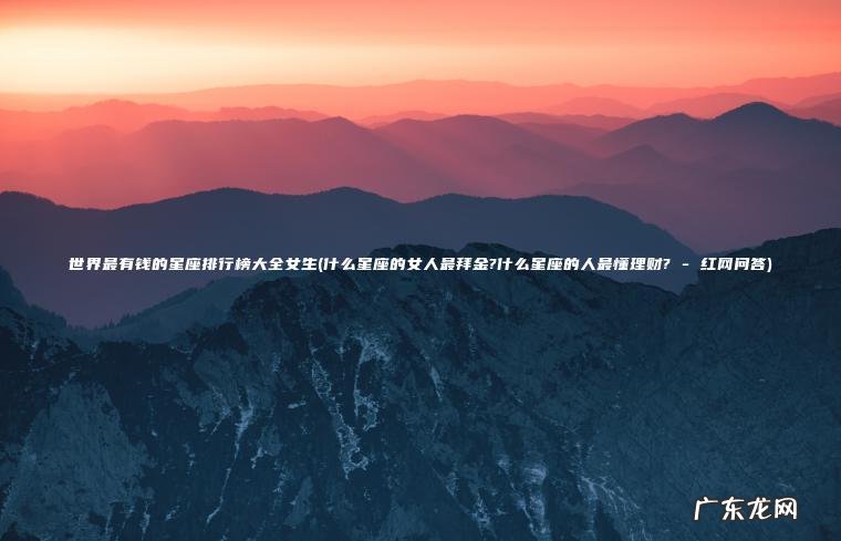 世界最有钱的星座排行榜大全女生(什么星座的女人最拜金?什么星座的人最懂理财? – 红网问答)