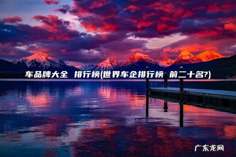 车品牌大全 排行榜(世界车企排行榜 前二十名?)