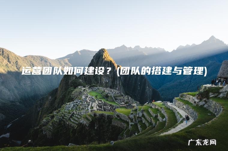 运营团队如何建设？(团队的搭建与管理)