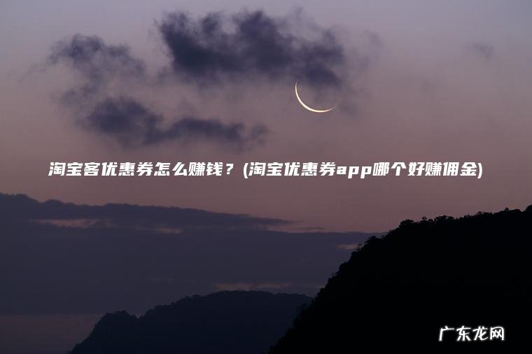 淘宝客优惠券怎么赚钱？(淘宝优惠券app哪个好赚佣金)