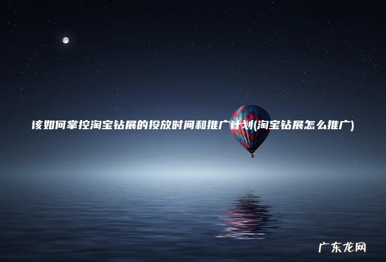该如何掌控淘宝钻展的投放时间和推广计划(淘宝钻展怎么推广)