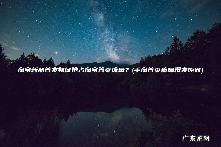 淘宝新品首发如何抢占淘宝首页流量？(手淘首页流量爆发原因)