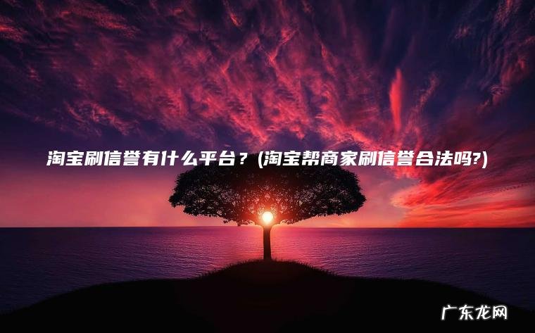 淘宝刷信誉有什么平台？(淘宝帮商家刷信誉合法吗?)