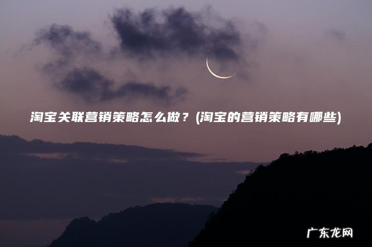 淘宝关联营销策略怎么做？(淘宝的营销策略有哪些)