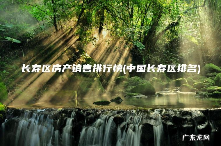 长寿区房产销售排行榜(中国长寿区排名)