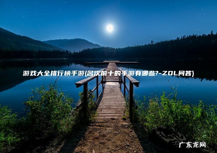游戏大全排行榜手游(名次前十的手游有哪些?-ZOL问答)