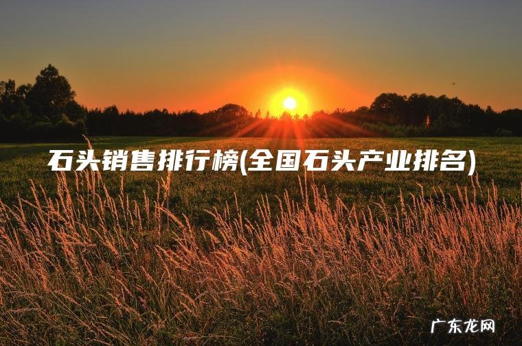 石头销售排行榜(全国石头产业排名)