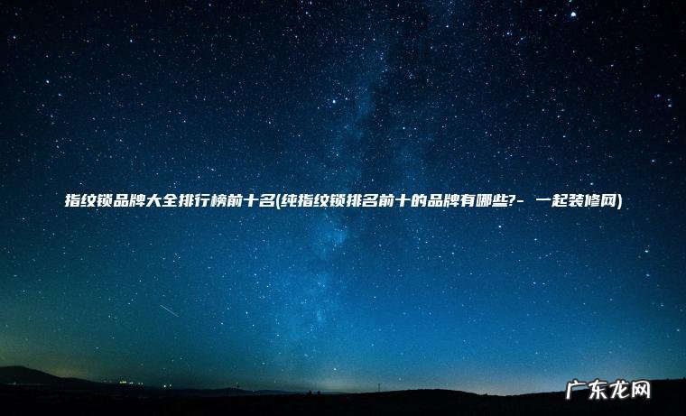 指纹锁品牌大全排行榜前十名(纯指纹锁排名前十的品牌有哪些?- 一起装修网)