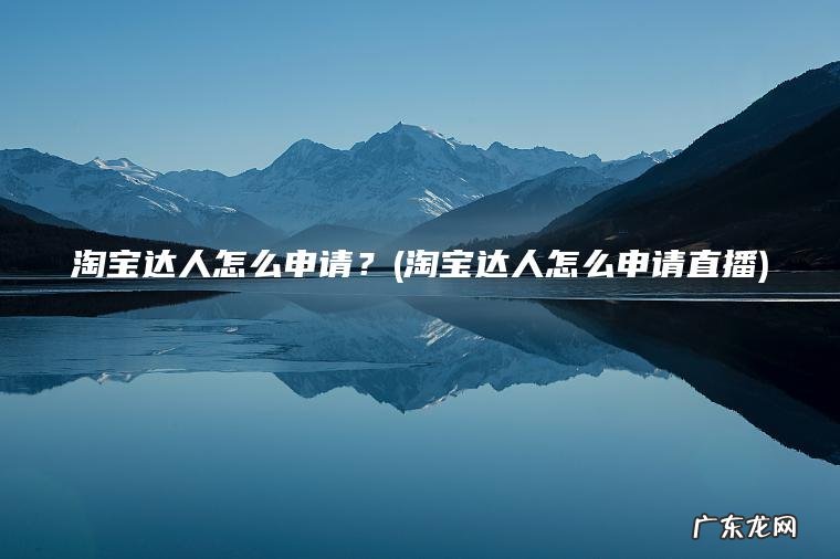 淘宝达人怎么申请？(淘宝达人怎么申请直播)