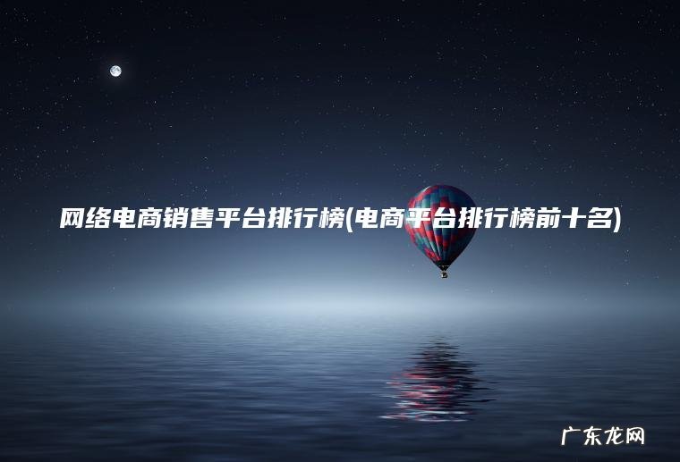 网络电商销售平台排行榜(电商平台排行榜前十名)