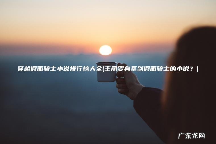 穿越假面骑士小说排行榜大全(主角变身圣剑假面骑士的小说？)