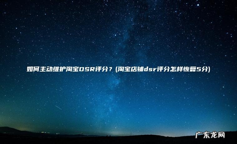 如何主动维护淘宝DSR评分？(淘宝店铺dsr评分怎样恢复5分)