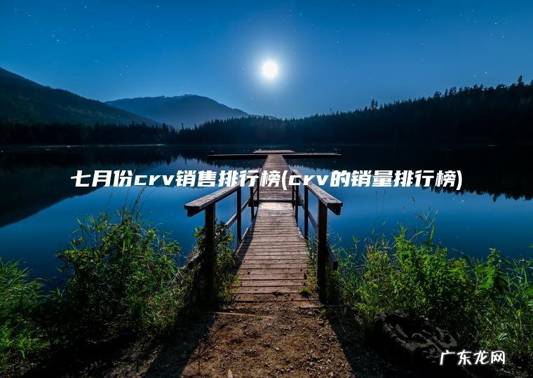 七月份crv销售排行榜(crv的销量排行榜)