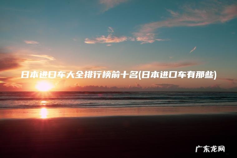 日本进口车大全排行榜前十名(日本进口车有那些)