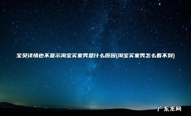 宝贝详情也不显示淘宝买家秀是什么原因(淘宝买家秀怎么看不到)