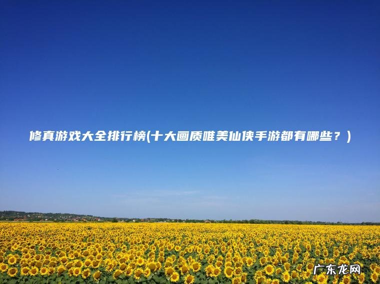 修真游戏大全排行榜(十大画质唯美仙侠手游都有哪些？)