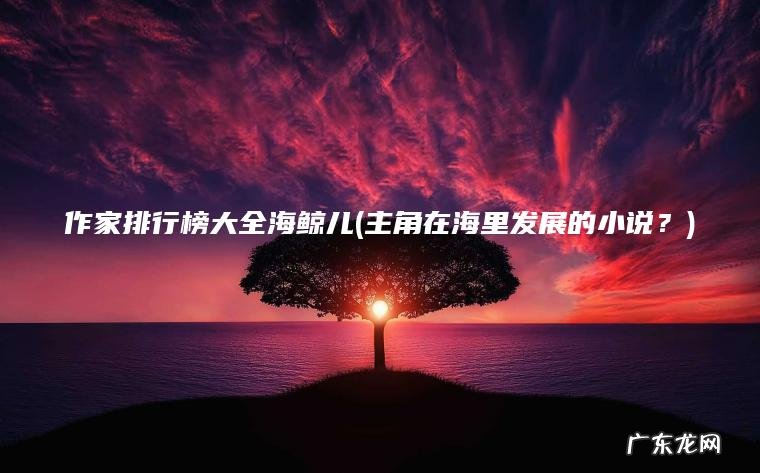 主角在海里发展的小说？ 作家排行榜大全海鲸儿