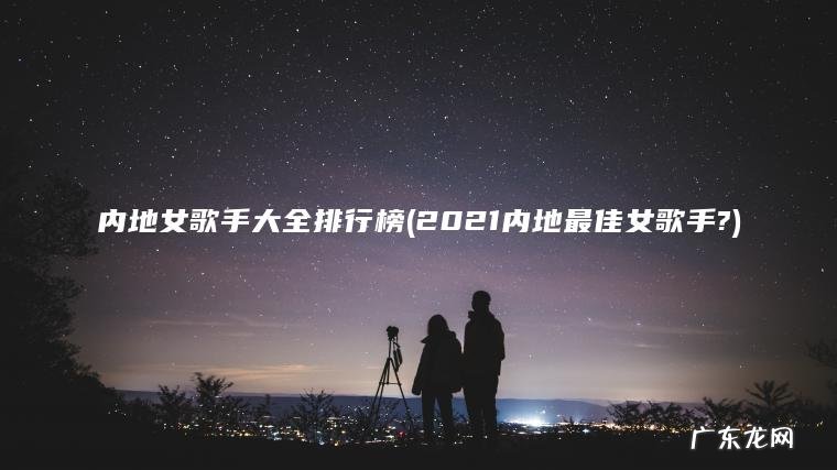 2021内地最佳女歌手? 内地女歌手大全排行榜