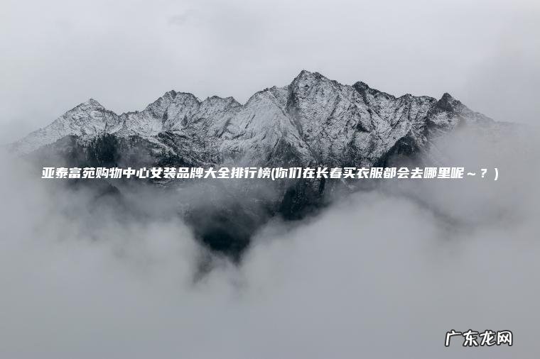 你们在长春买衣服都会去哪里呢～？ 亚泰富苑购物中心女装品牌大全排行榜