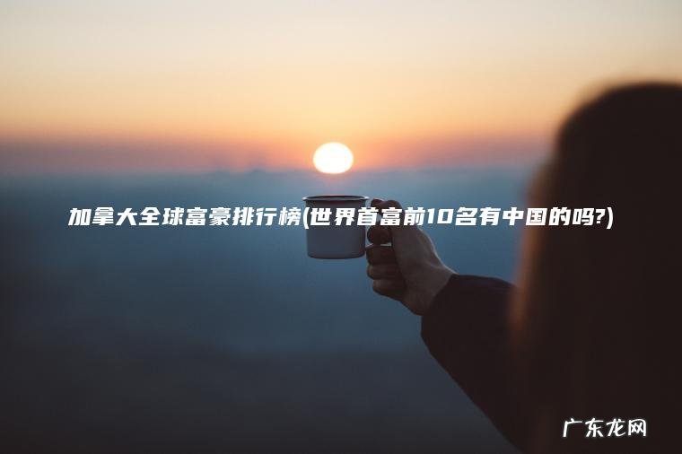 加拿大全球富豪排行榜(世界首富前10名有中国的吗?)