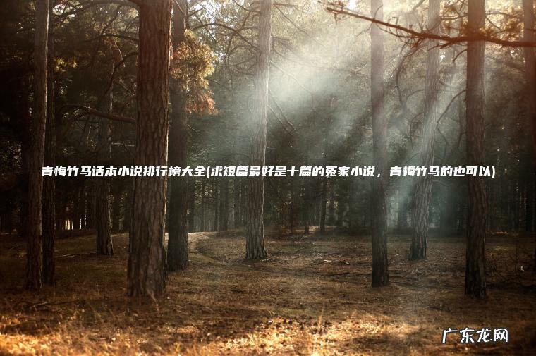 求短篇最好是十篇的冤家小说，青梅竹马的也可以 青悔竹马话本小说排行榜大全