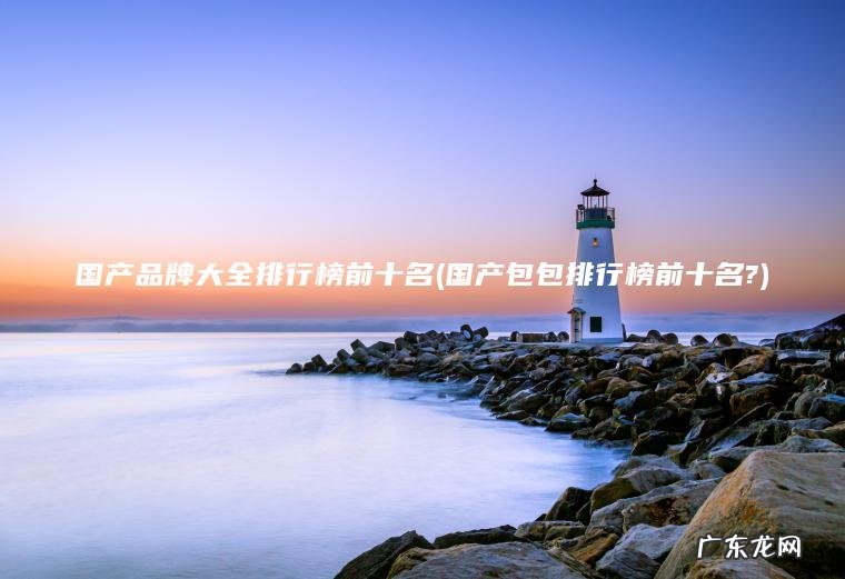 国产包包排行榜前十名? 国产品牌大全排行榜前十名