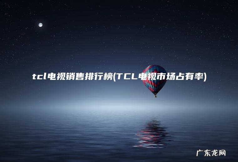 TCL电视市场占有率 tcl电视销售排行榜