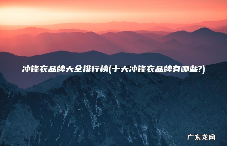 十大冲锋衣品牌有哪些? 冲锋衣品牌大全排行榜