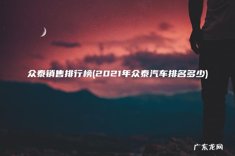 众泰销售排行榜(2021年众泰汽车排名多少)