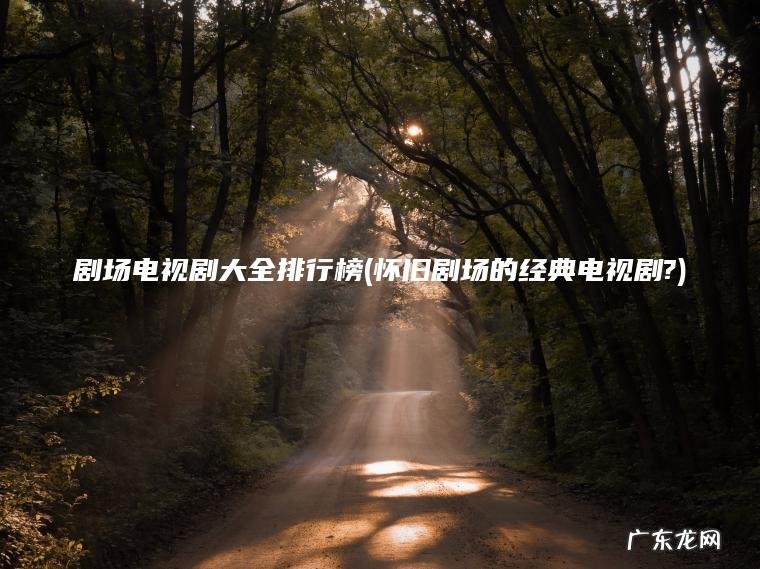 怀旧剧场的经典电视剧? 剧场电视剧大全排行榜