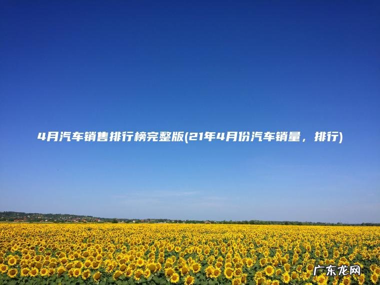 21年4月份汽车销量，排行 4月汽车销售排行榜完整版