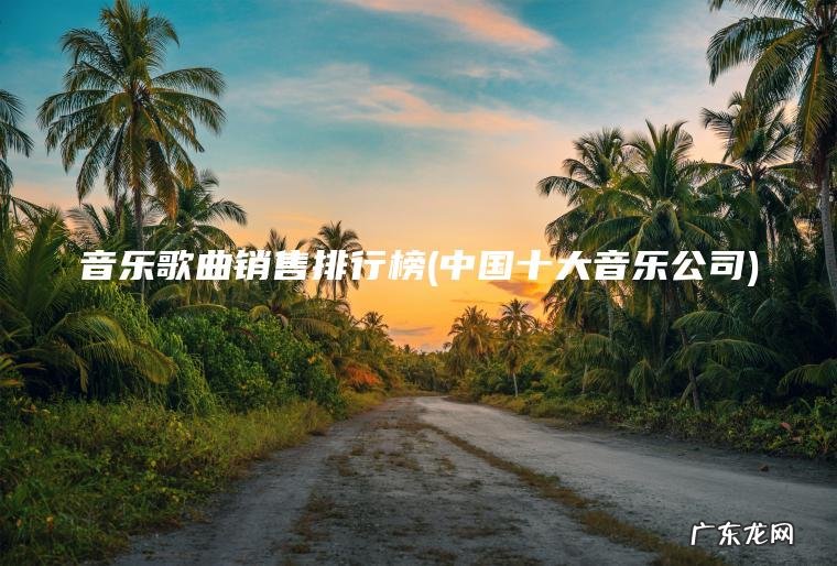 音乐歌曲销售排行榜(中国十大音乐公司)