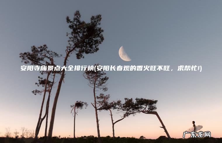 安阳寺庙景点大全排行榜(安阳长春观的香火旺不旺 ， 求帮忙!)