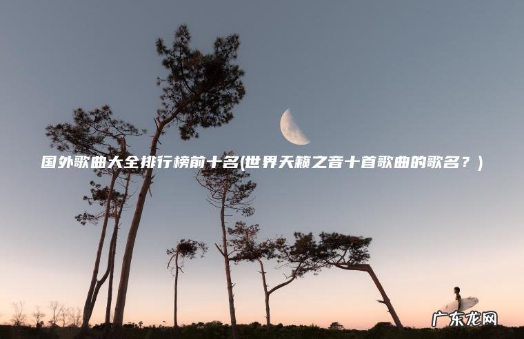国外歌曲大全排行榜前十名(世界天籁之音十首歌曲的歌名？)