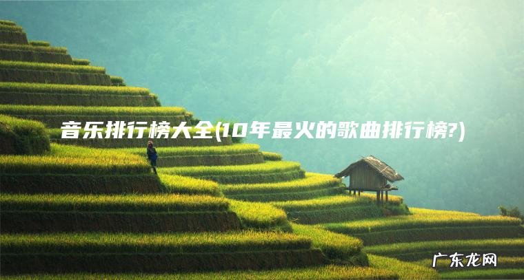 音乐排行榜大全(10年最火的歌曲排行榜?)
