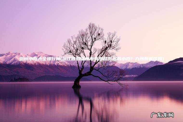 衢州小吃大全排行榜(浙江省的衢州市有那些有名的小吃?-九州醉餐饮网)