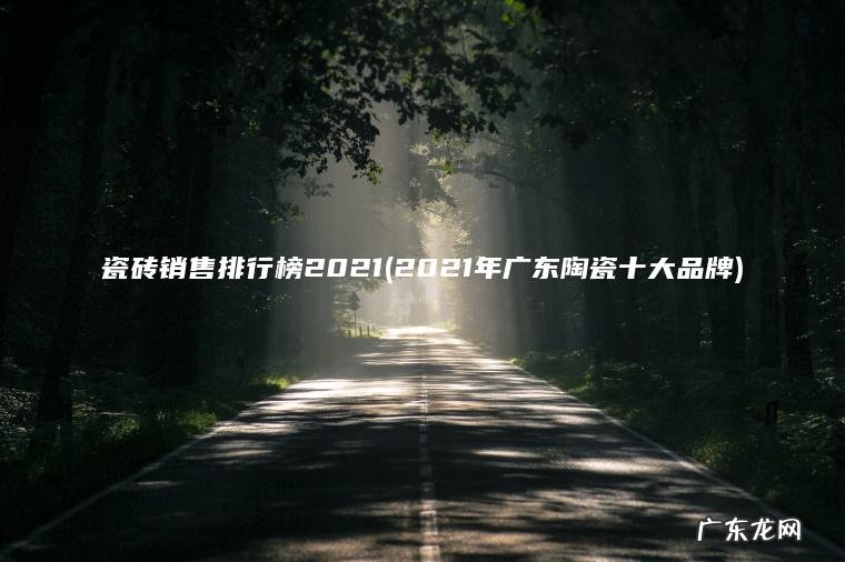 瓷砖销售排行榜2021(2021年广东陶瓷十大品牌)