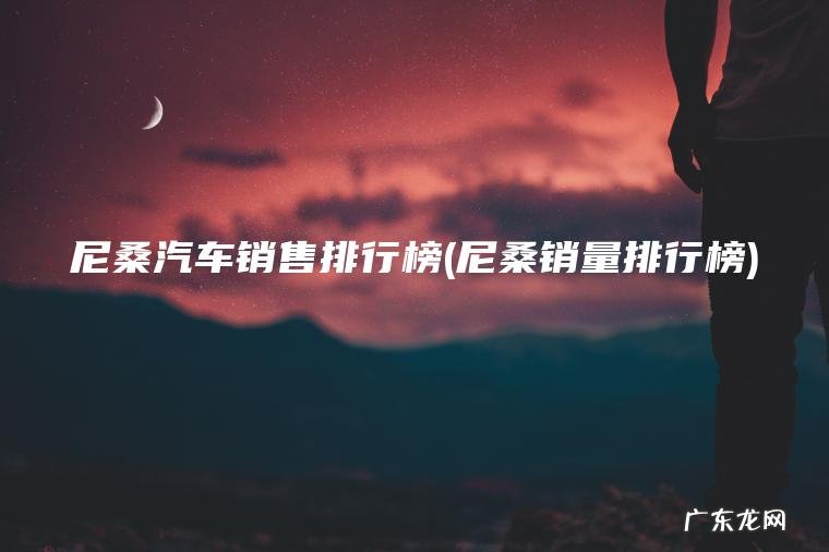 尼桑汽车销售排行榜(尼桑销量排行榜)