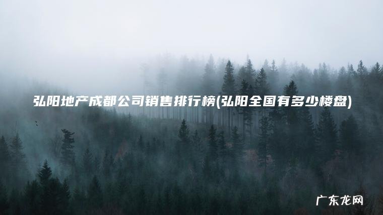 弘阳地产成都公司销售排行榜(弘阳全国有多少楼盘)