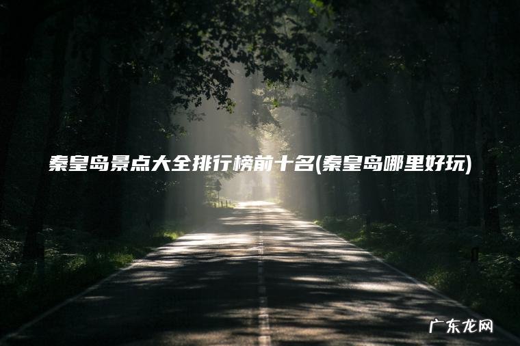 秦皇岛景点大全排行榜前十名(秦皇岛哪里好玩)