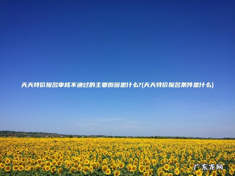 天天特价报名审核不通过的主要原因是什么?(天天特价报名条件是什么)