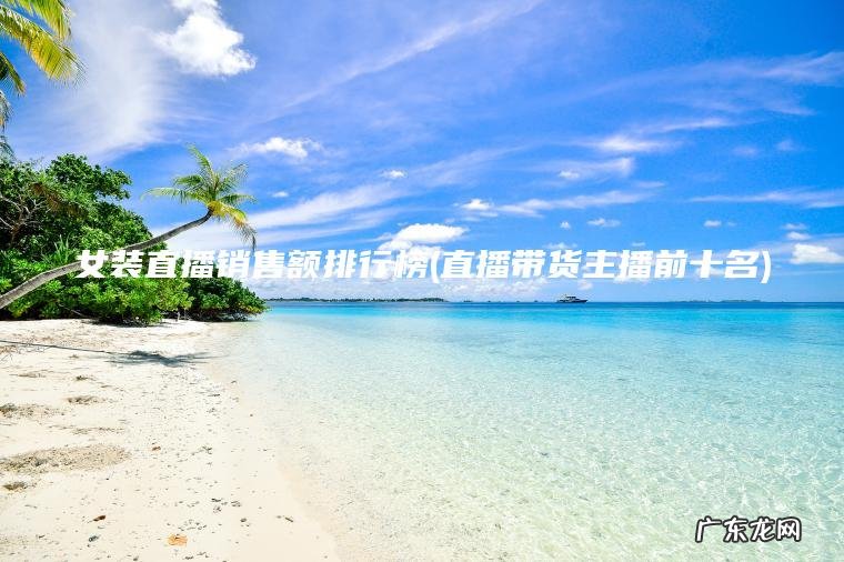 直播带货主播前十名 女装直播销售额排行榜