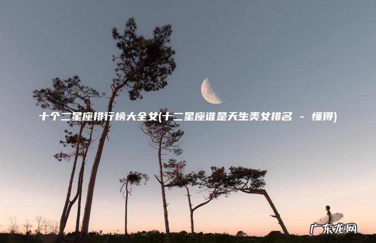 十个二星座排行榜大全女(十二星座谁是天生美女排名 – 懂得)
