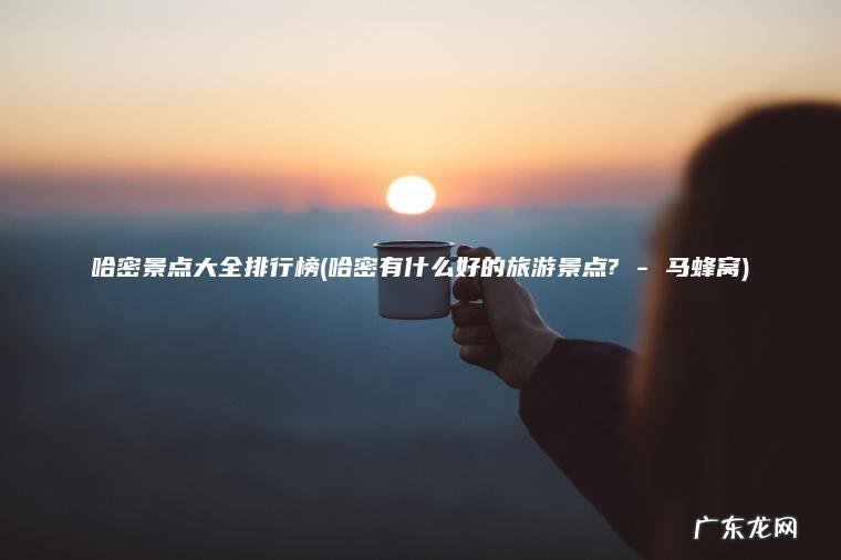 哈密景点大全排行榜(哈密有什么好的旅游景点? – 马蜂窝)