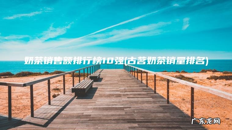 奶茶销售额排行榜10强(古茗奶茶销量排名)