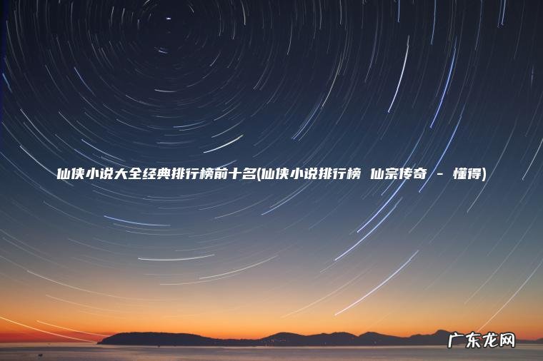 仙侠小说排行榜 仙宗传奇 – 懂得 仙侠小说大全经典排行榜前十名