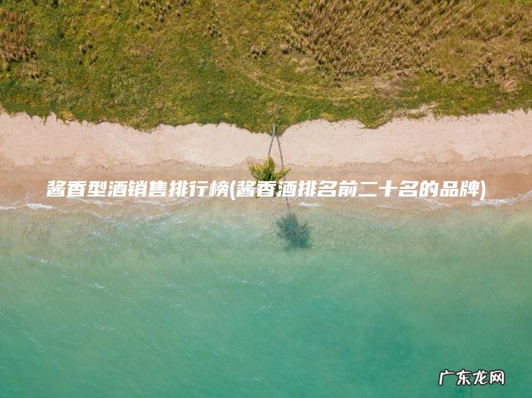 酱香型酒销售排行榜(酱香酒排名前二十名的品牌)